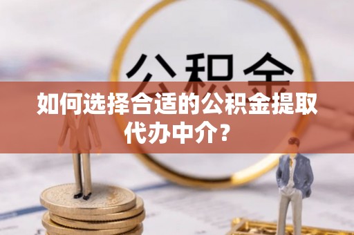 伍家岗如何选择合适的公积金提取代办中介？
